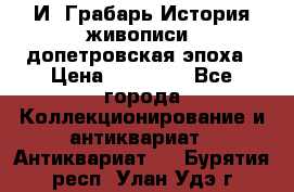  И. Грабарь История живописи, допетровская эпоха › Цена ­ 12 000 - Все города Коллекционирование и антиквариат » Антиквариат   . Бурятия респ.,Улан-Удэ г.